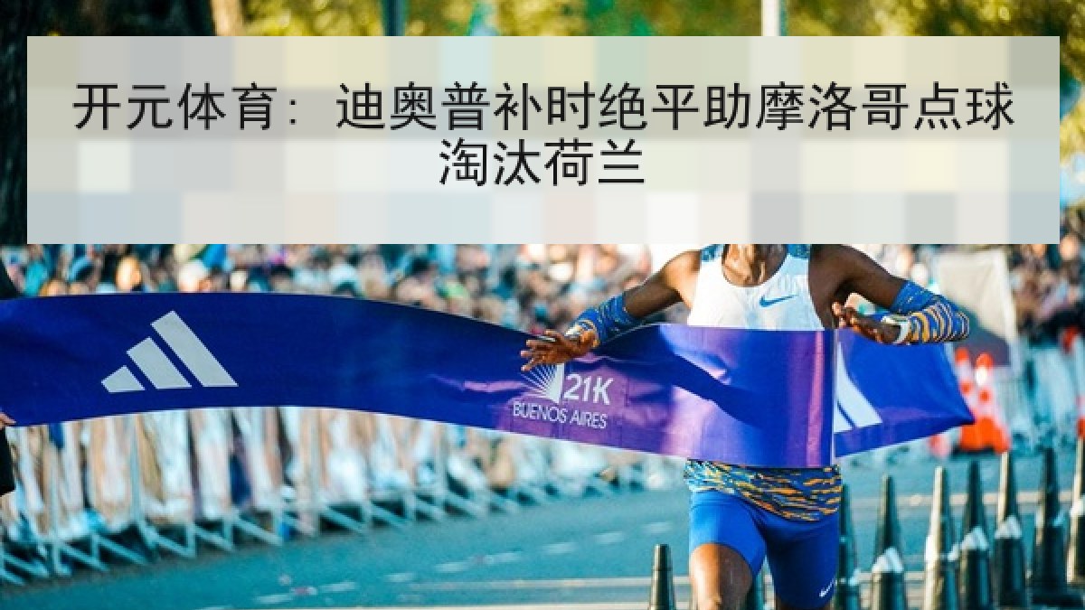 开元体育: 迪奥普补时绝平助摩洛哥点球淘汰荷兰