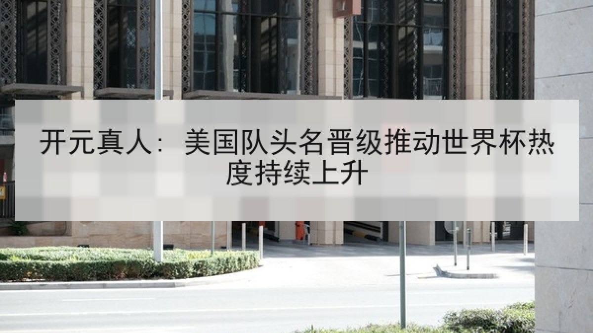 开元真人: 美国队头名晋级推动世界杯热度持续上升