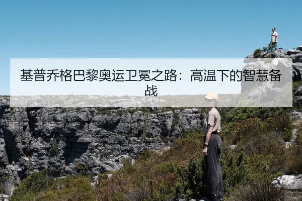 基普乔格巴黎奥运卫冕之路：高温下的智慧备战