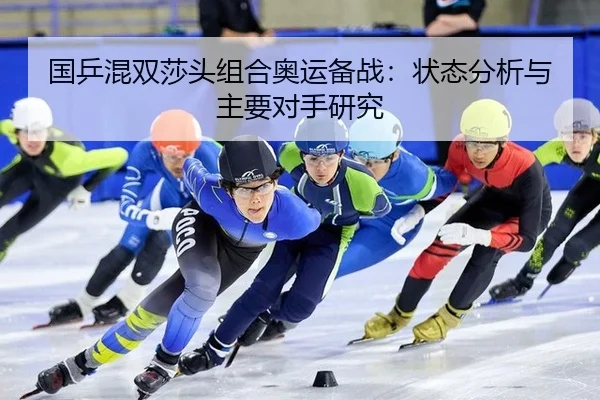国乒混双莎头组合奥运备战：状态分析与主要对手研究
