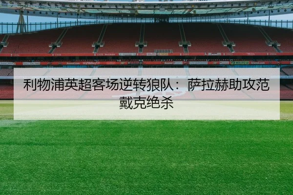 利物浦英超客场逆转狼队：萨拉赫助攻范戴克绝杀