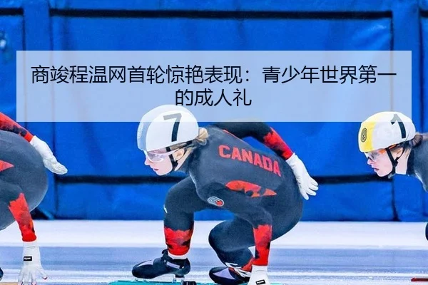 商竣程温网首轮惊艳表现：青少年世界第一的成人礼