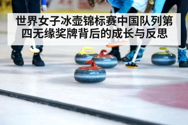 世界女子冰壶锦标赛中国队列第四无缘奖牌背后的成长与反思