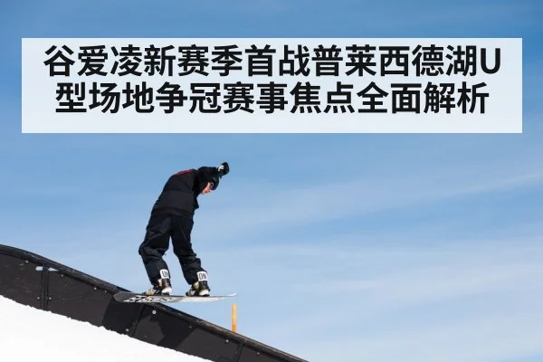 谷爱凌新赛季首战普莱西德湖U型场地争冠赛事焦点全面解析