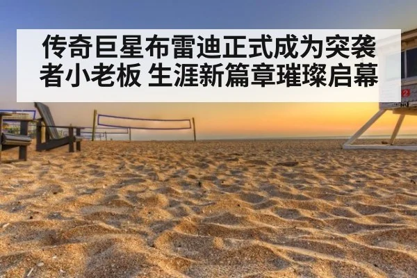 传奇巨星布雷迪正式成为突袭者小老板 生涯新篇章璀璨启幕