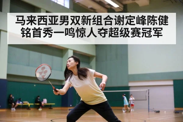马来西亚男双新组合谢定峰陈健铭首秀一鸣惊人夺超级赛冠军