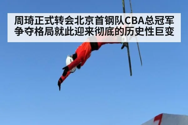 周琦正式转会北京首钢队CBA总冠军争夺格局就此迎来彻底的历史性巨变