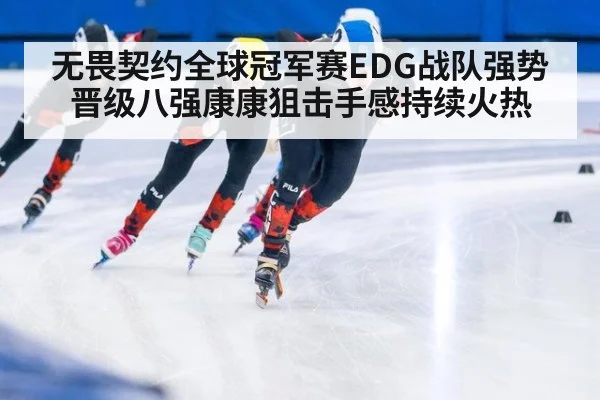 无畏契约全球冠军赛EDG战队强势晋级八强康康狙击手感持续火热