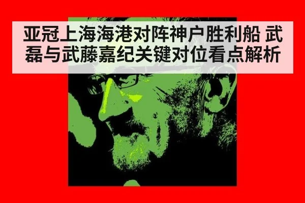 亚冠上海海港对阵神户胜利船 武磊与武藤嘉纪关键对位看点解析